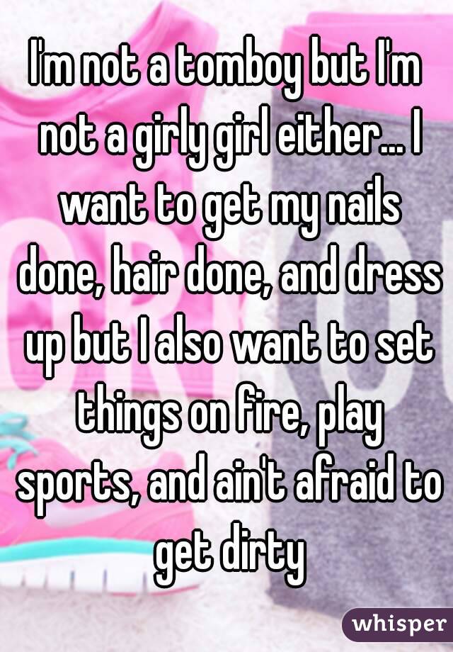 I'm not a tomboy but I'm not a girly girl either... I want to get my nails done, hair done, and dress up but I also want to set things on fire, play sports, and ain't afraid to get dirty