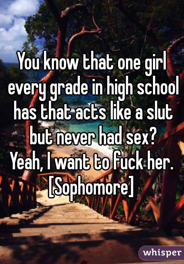 You know that one girl every grade in high school has that acts like a slut but never had sex?
Yeah, I want to fuck her.
[Sophomore]