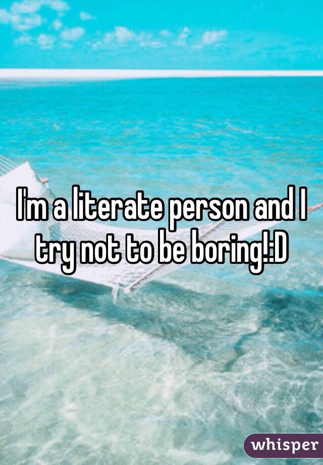 I'm a literate person and I try not to be boring!:D