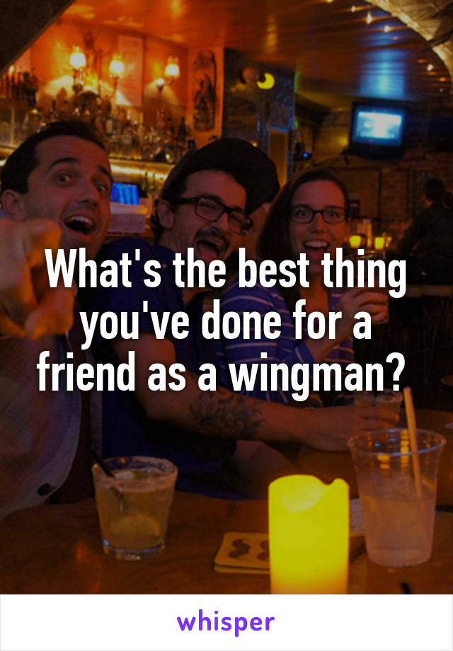 What's the best thing you've done for a friend as a wingman? 