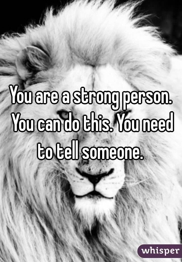 You are a strong person. You can do this. You need to tell someone. 
