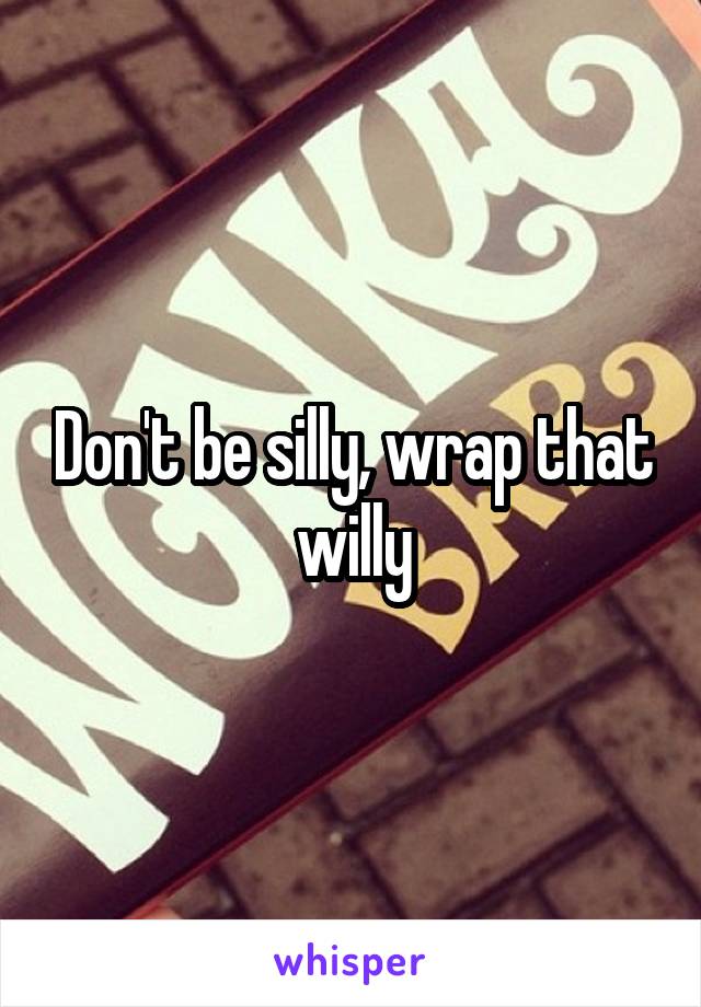 Don't be silly, wrap that willy