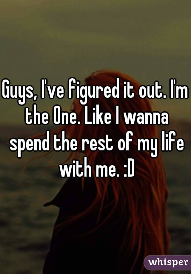 Guys, I've figured it out. I'm the One. Like I wanna spend the rest of my life with me. :D