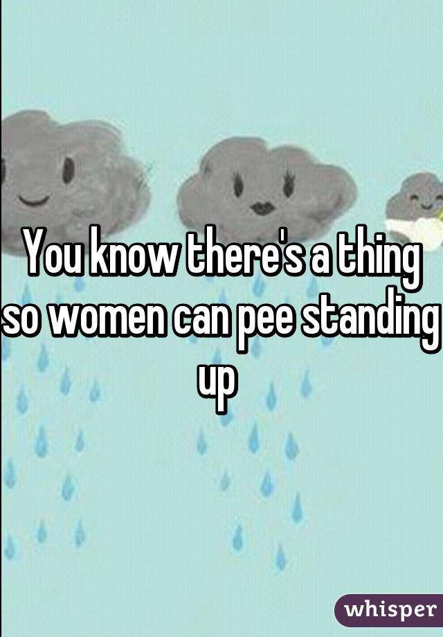 You know there's a thing so women can pee standing up 