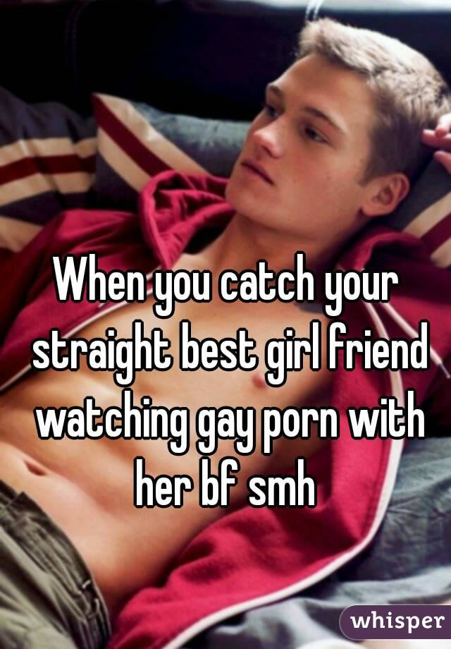 When you catch your straight best girl friend watching gay porn with her bf smh 