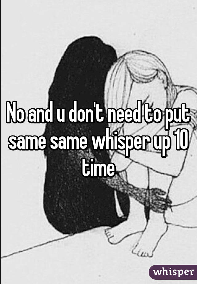 No and u don't need to put same same whisper up 10 time