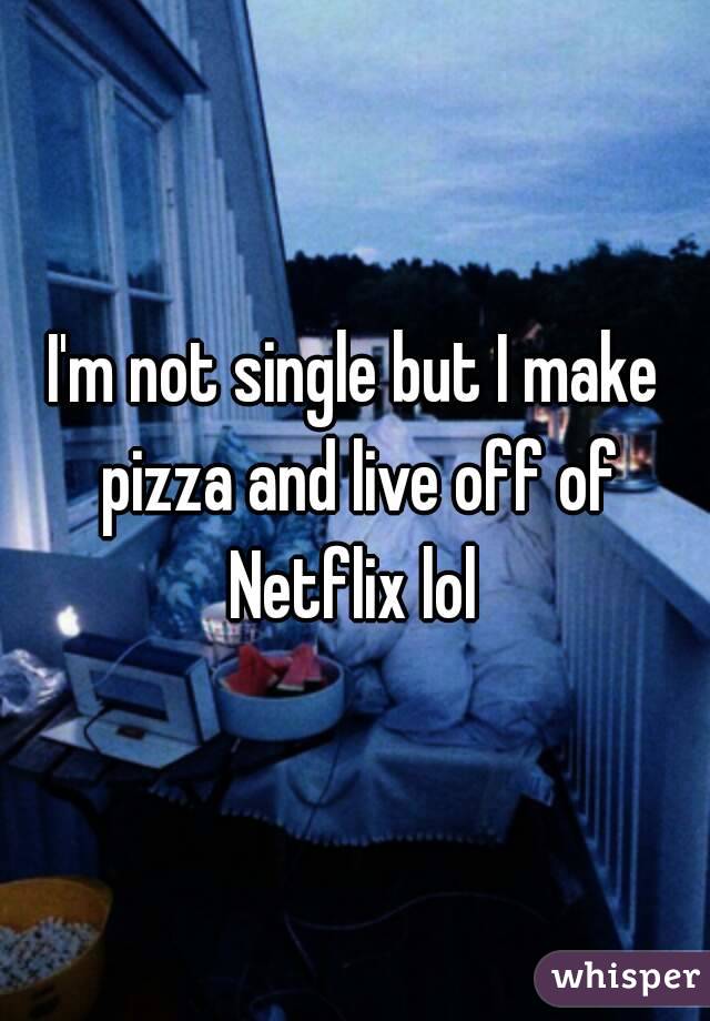 I'm not single but I make pizza and live off of Netflix lol 