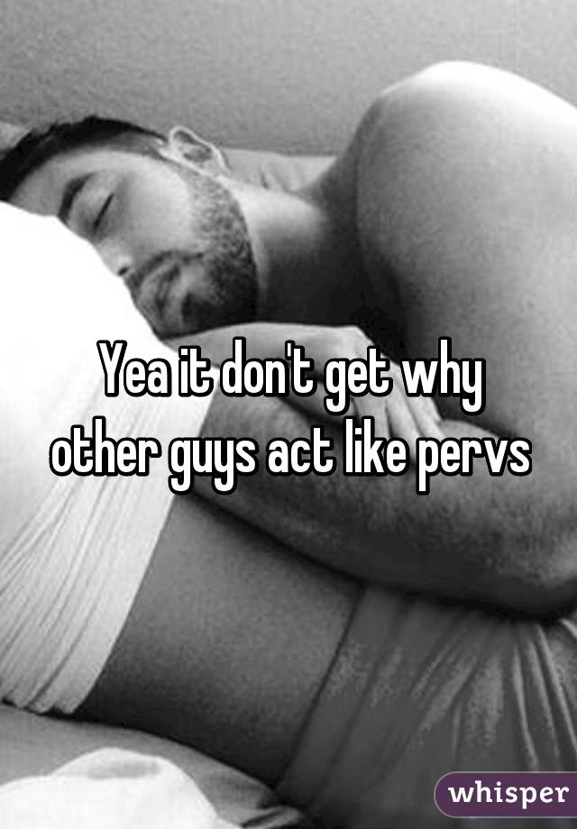 Yea it don't get why other guys act like pervs