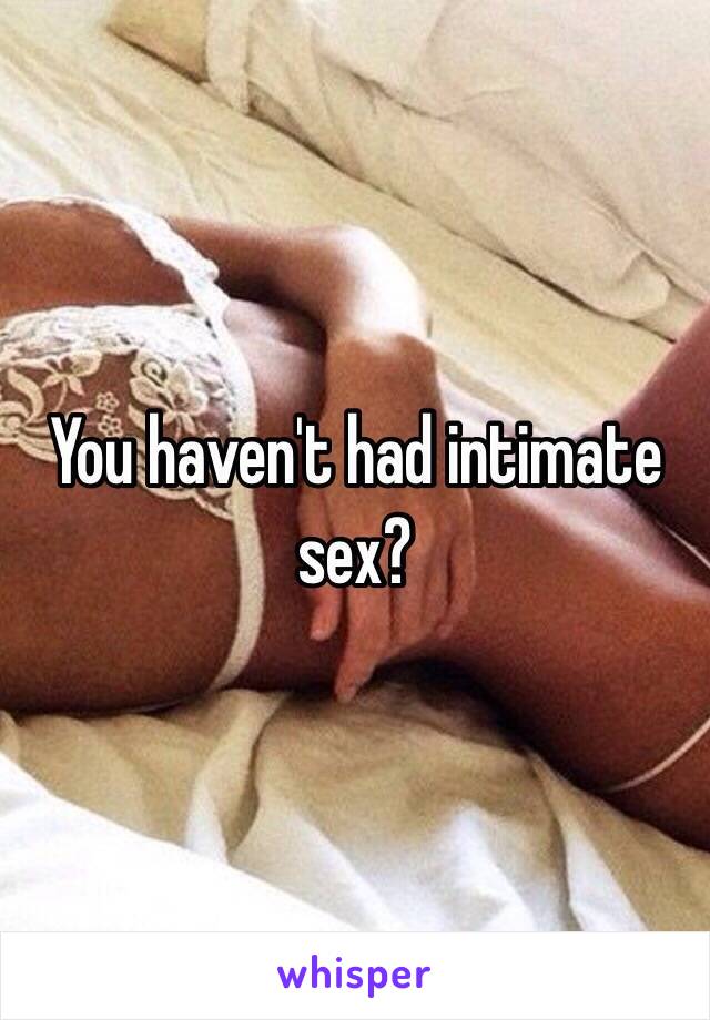 You haven't had intimate sex? 