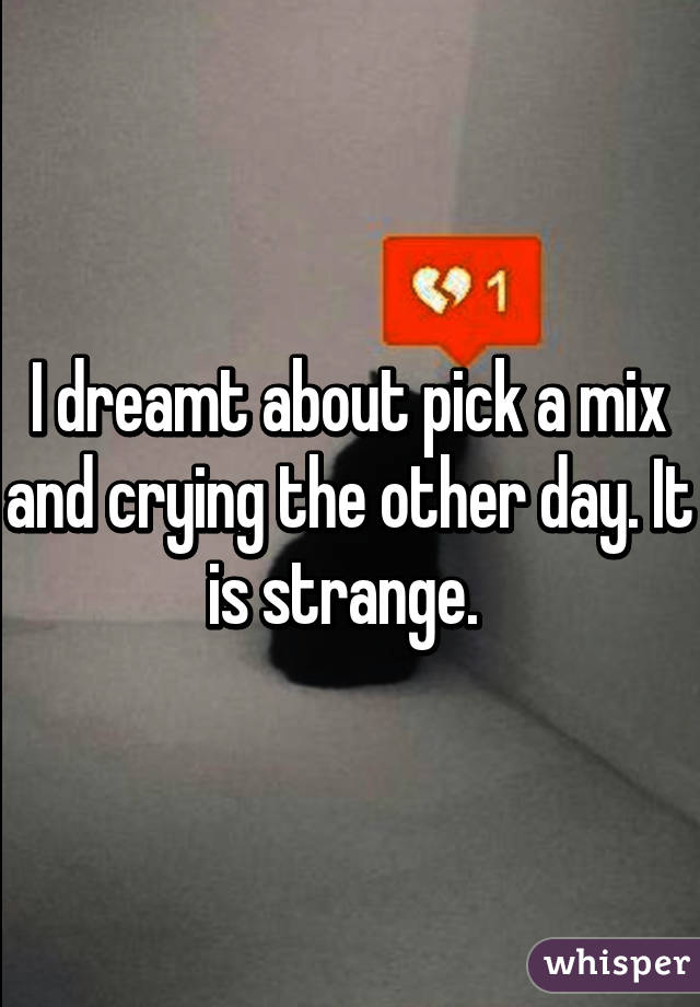 I dreamt about pick a mix and crying the other day. It is strange. 