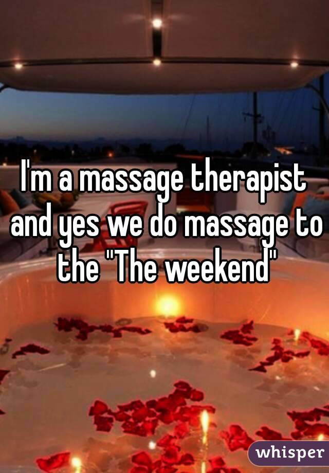 I'm a massage therapist and yes we do massage to
 the "The weekend"