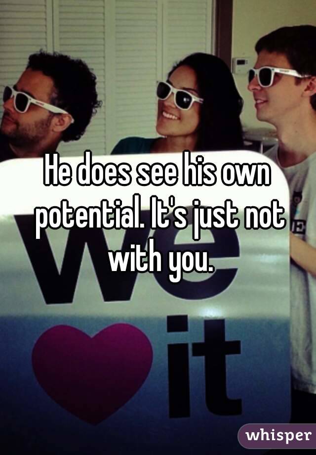 He does see his own potential. It's just not with you.