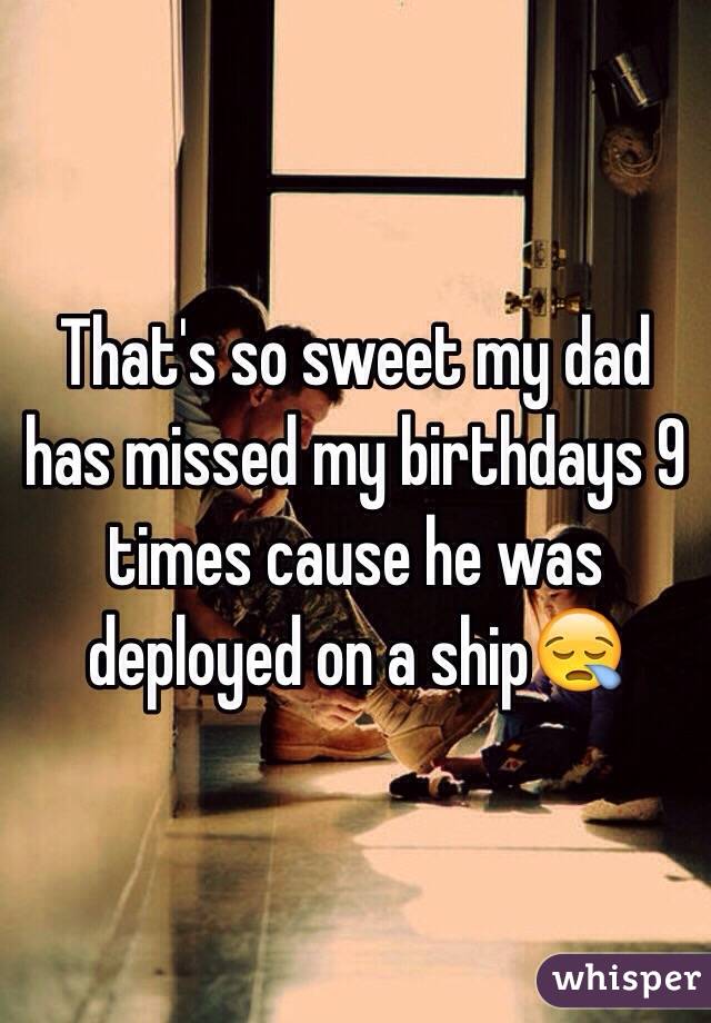 That's so sweet my dad has missed my birthdays 9 times cause he was deployed on a ship😪