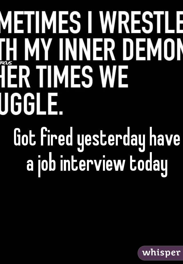 Got fired yesterday have a job interview today 