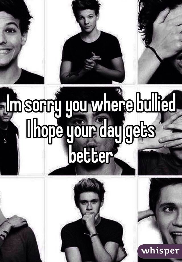 Im sorry you where bullied I hope your day gets better