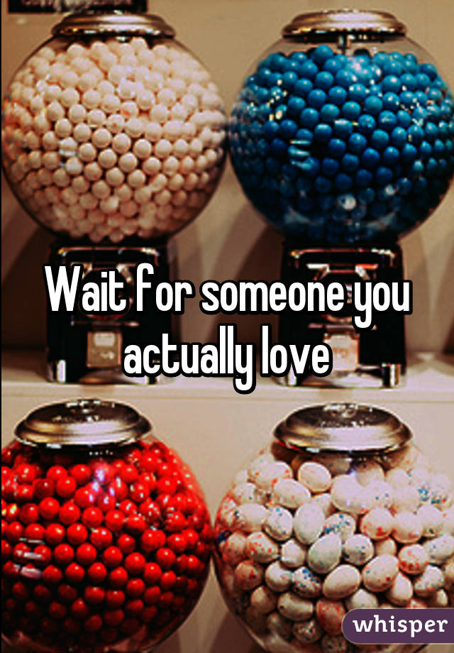 Wait for someone you actually love