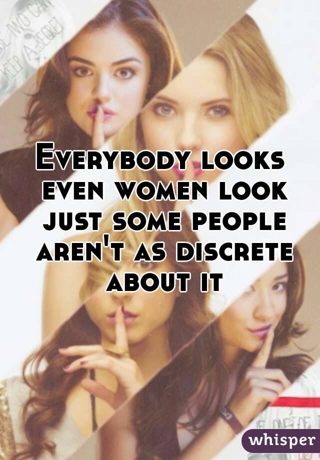 Everybody looks even women look just some people aren't as discrete about it