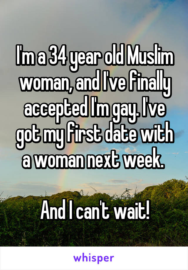 I'm a 34 year old Muslim woman, and I've finally accepted I'm gay. I've got my first date with a woman next week. 

And I can't wait!