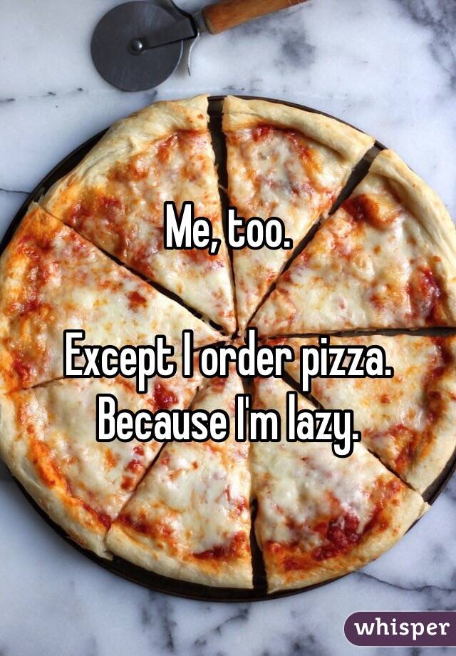 Me, too.

Except I order pizza. Because I'm lazy.