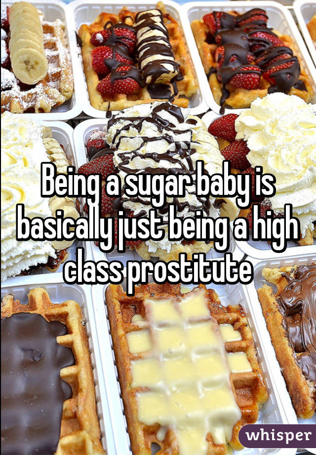 Being a sugar baby is basically just being a high class prostitute