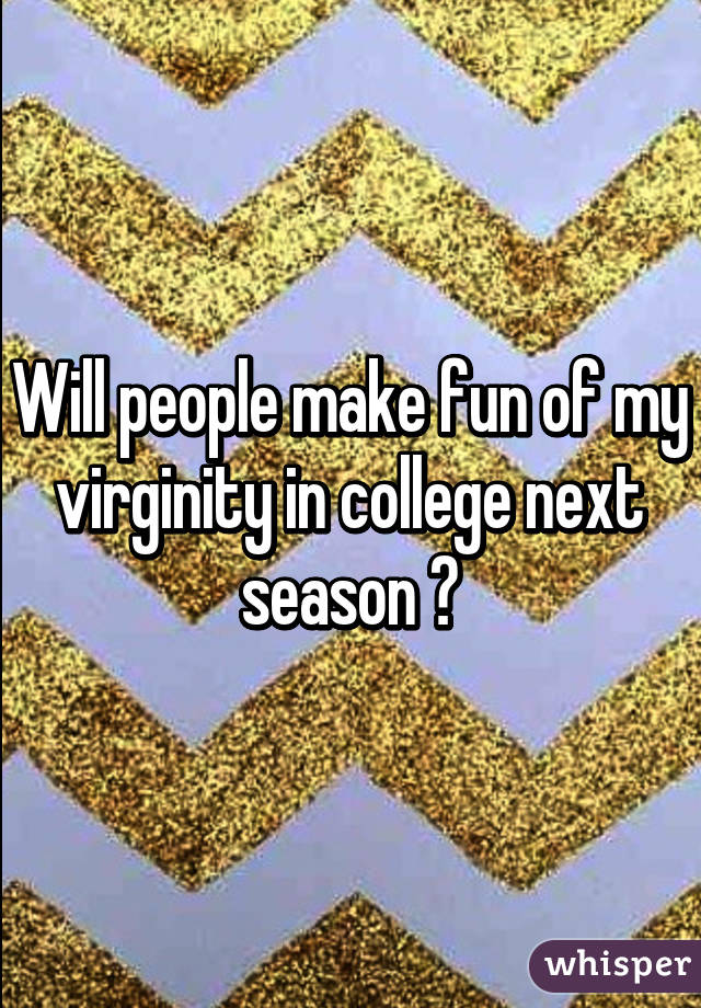 Will people make fun of my virginity in college next season ?