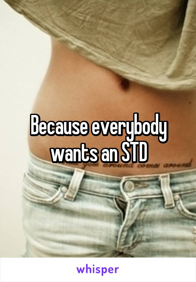 Because everybody wants an STD