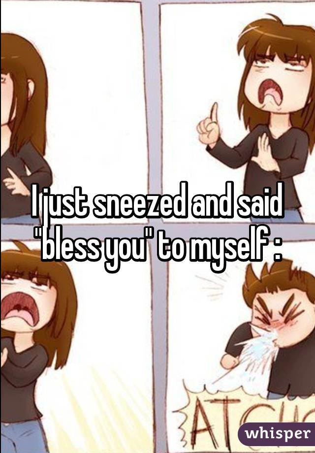 I just sneezed and said "bless you" to myself :\