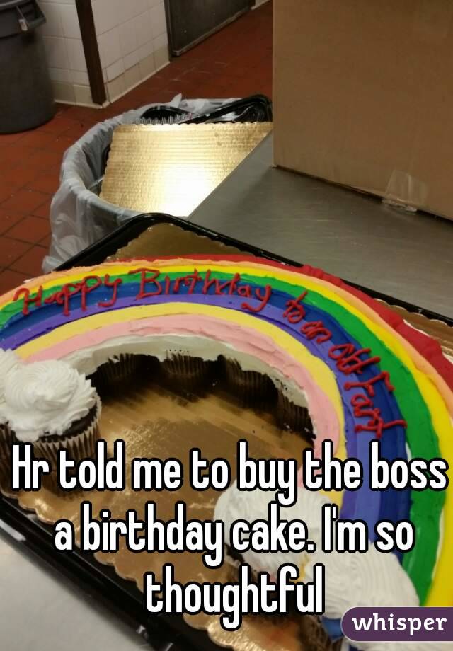 Hr told me to buy the boss a birthday cake. I'm so thoughtful