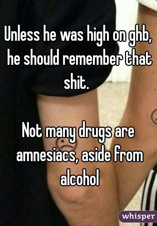 Unless he was high on ghb, he should remember that shit.  

Not many drugs are amnesiacs, aside from alcohol