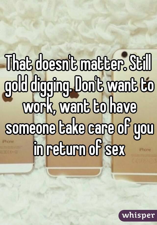 That doesn't matter. Still gold digging. Don't want to work, want to have someone take care of you in return of sex