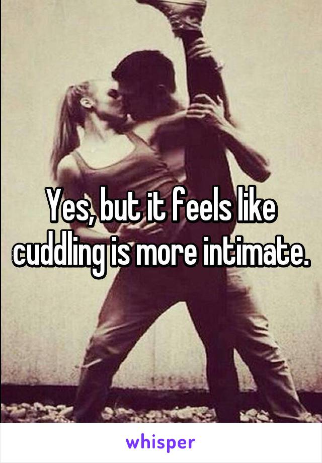 Yes, but it feels like cuddling is more intimate.