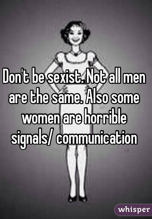 Don't be sexist. Not all men are the same. Also some women are horrible signals/ communication 