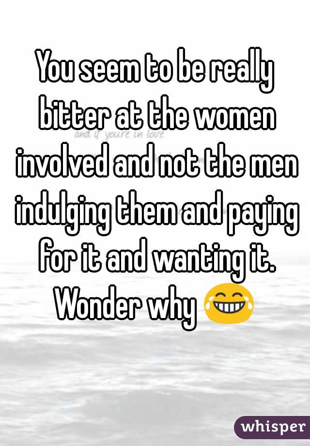 You seem to be really bitter at the women involved and not the men indulging them and paying for it and wanting it.
Wonder why 😂 