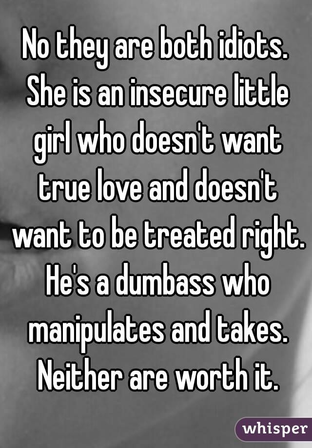 No they are both idiots. She is an insecure little girl who doesn't want true love and doesn't want to be treated right. He's a dumbass who manipulates and takes. Neither are worth it.