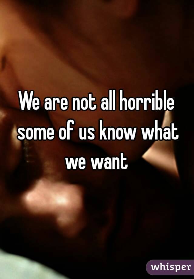 We are not all horrible some of us know what we want 