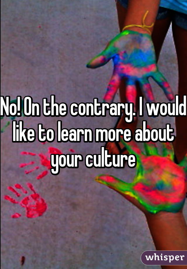 No! On the contrary. I would like to learn more about your culture