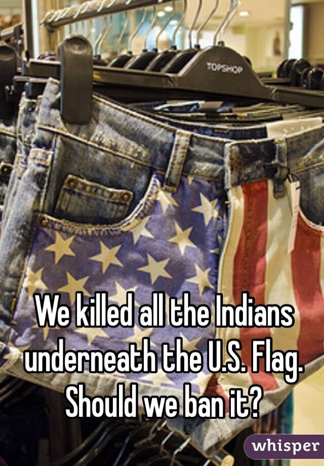 We killed all the Indians underneath the U.S. Flag. Should we ban it?