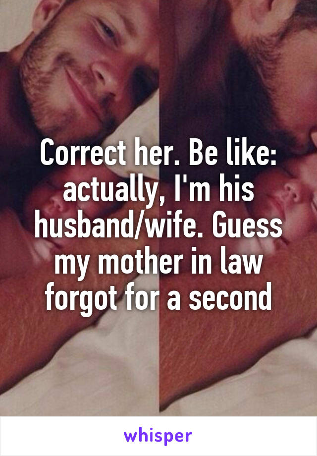 Correct her. Be like: actually, I'm his husband/wife. Guess my mother in law forgot for a second