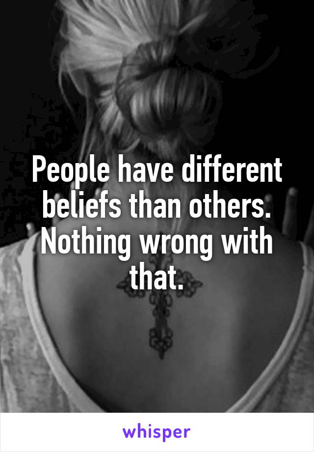 People have different beliefs than others. Nothing wrong with that.