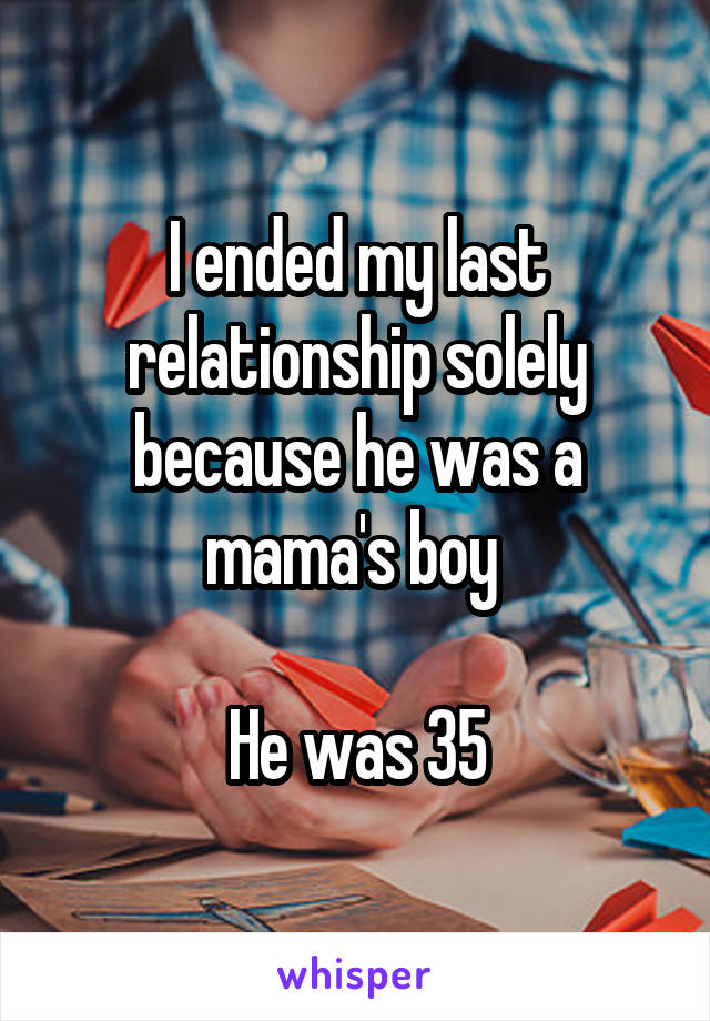 I ended my last relationship solely because he was a mama's boy 

He was 35