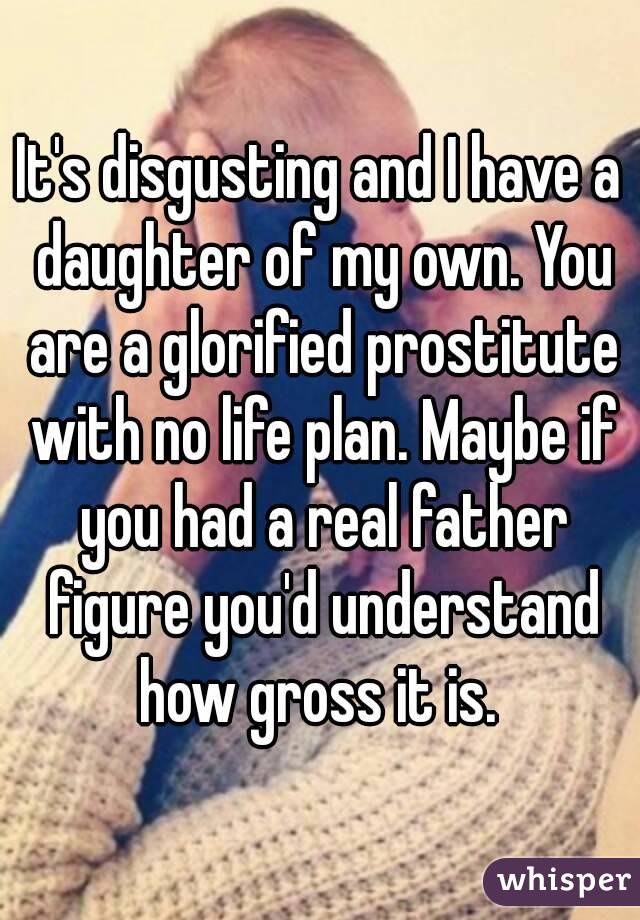 It's disgusting and I have a daughter of my own. You are a glorified prostitute with no life plan. Maybe if you had a real father figure you'd understand how gross it is. 