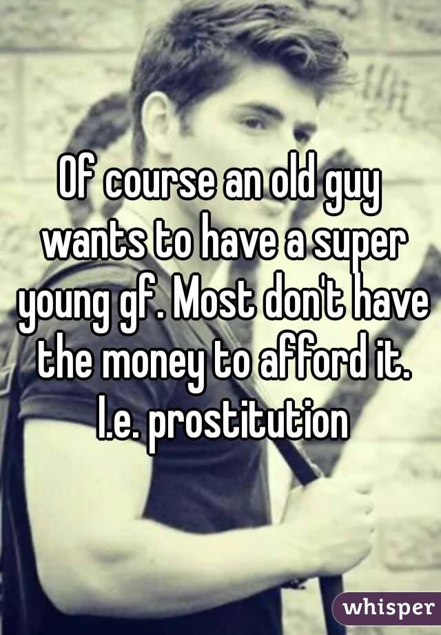 Of course an old guy wants to have a super young gf. Most don't have the money to afford it. I.e. prostitution