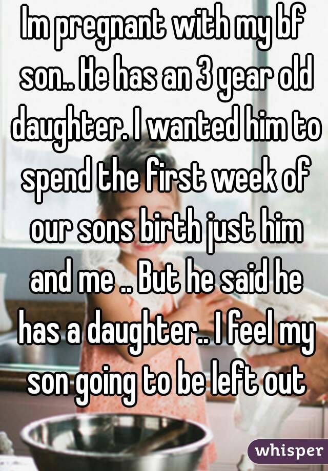Im pregnant with my bf son.. He has an 3 year old daughter. I wanted him to spend the first week of our sons birth just him and me .. But he said he has a daughter.. I feel my son going to be left out
