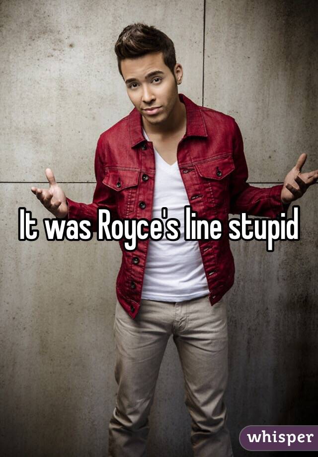It was Royce's line stupid