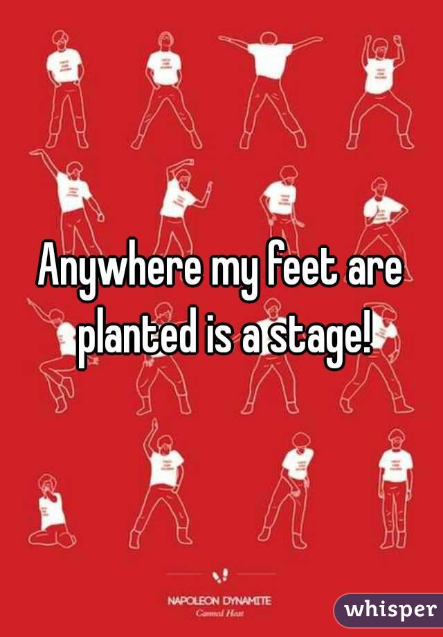 Anywhere my feet are planted is a stage!