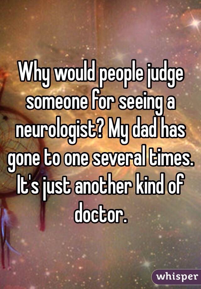 Why would people judge someone for seeing a neurologist? My dad has gone to one several times. It's just another kind of doctor. 
