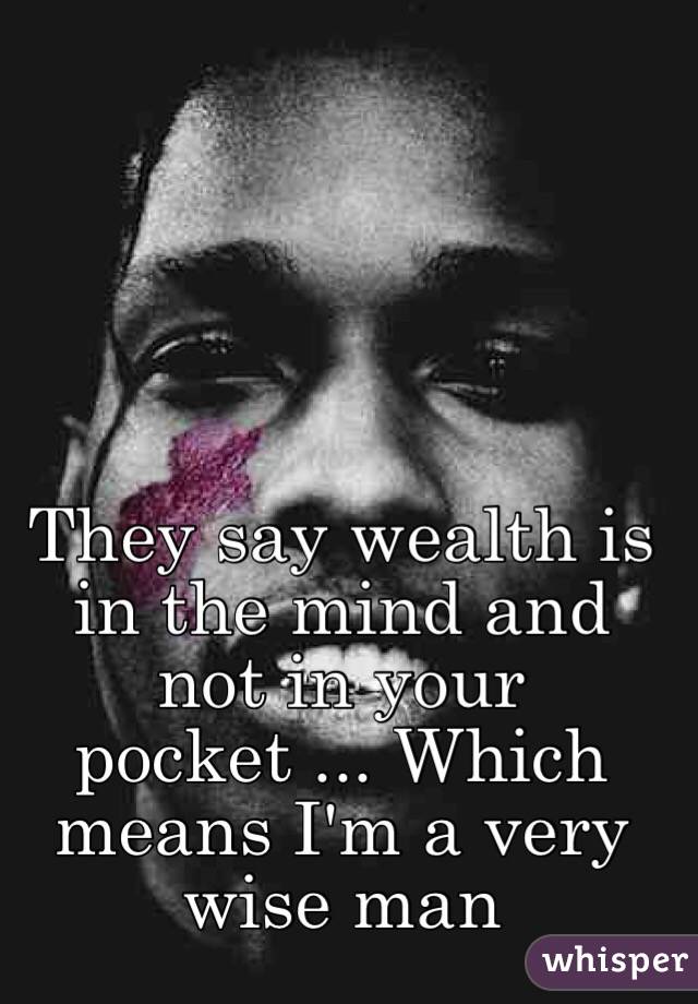 They say wealth <b>is in the</b> mind and not in your pocket ... Which - 0519472233186c69962875c5cfb05af2bc9d04-wm