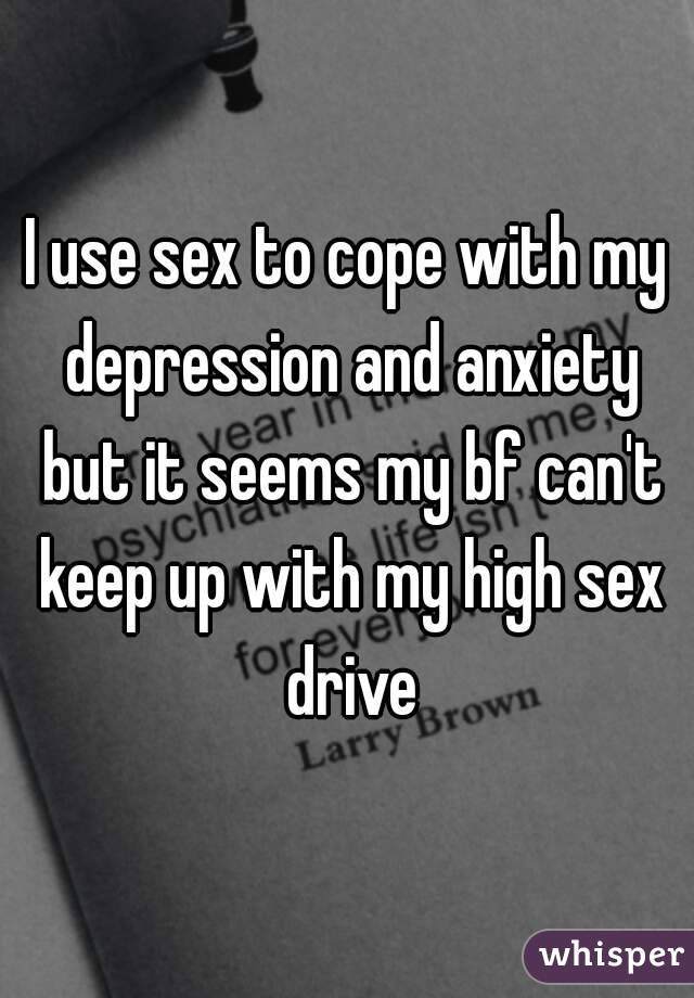 I use sex to cope with my depression and anxiety but it seems my bf can't keep up with my high sex drive
