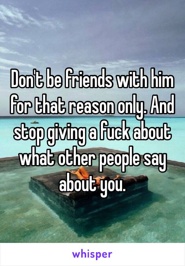 Don't be friends with him for that reason only. And stop giving a fuck about what other people say about you. 