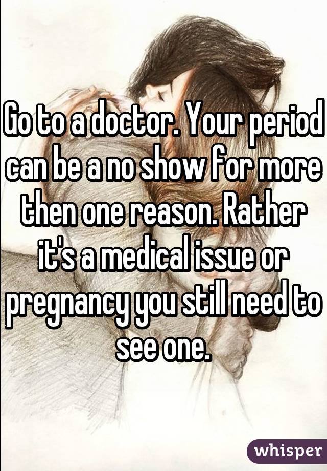 Go to a doctor. Your period can be a no show for more then one reason. Rather it's a medical issue or pregnancy you still need to see one.